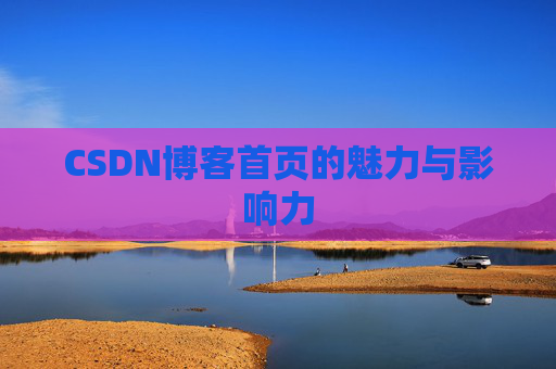 CSDN博客首页的魅力与影响力 CSDN博客首页的魅力与影响力